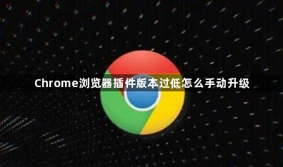 Chrome浏览器插件版本过低怎么手动升级1