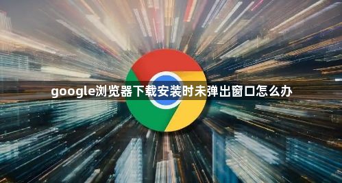 google浏览器下载安装时未弹出窗口怎么办1
