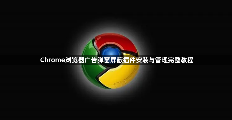 Chrome浏览器广告弹窗屏蔽插件安装与管理完整教程1