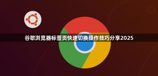 谷歌浏览器标签页快速切换操作技巧分享20251