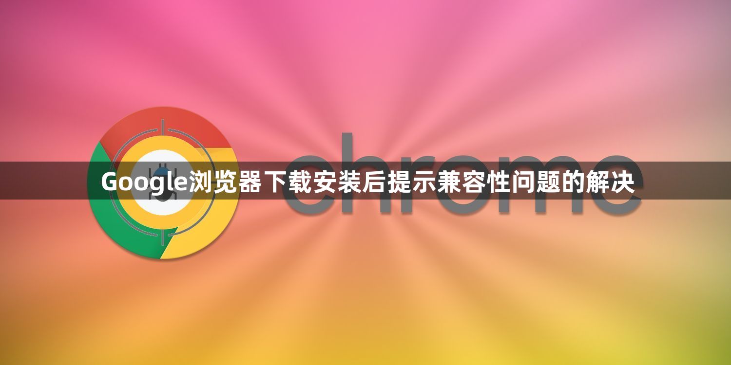 Google浏览器下载安装后提示兼容性问题的解决1