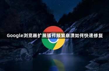 Google浏览器扩展插件频繁崩溃如何快速修复1