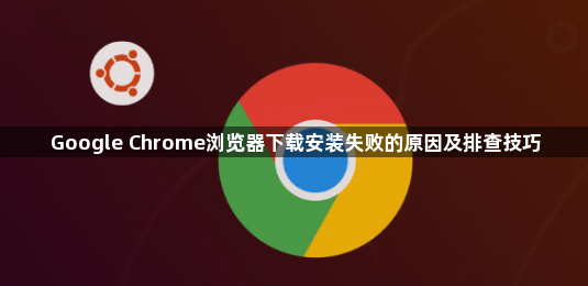 Google Chrome浏览器下载安装失败的原因及排查技巧1