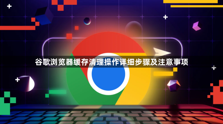 谷歌浏览器缓存清理操作详细步骤及注意事项1