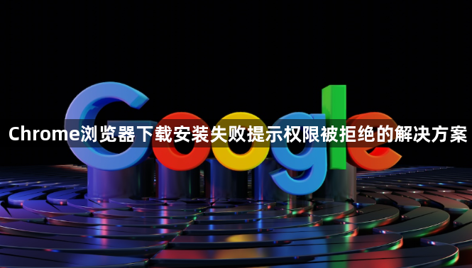 Chrome浏览器下载安装失败提示权限被拒绝的解决方案1