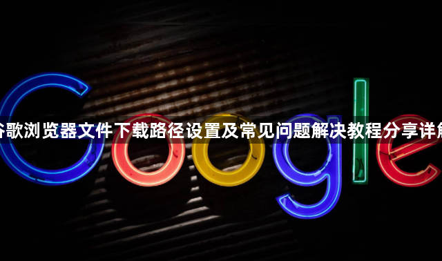 谷歌浏览器文件下载路径设置及常见问题解决教程分享详解1