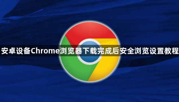 安卓设备Chrome浏览器下载完成后安全浏览设置教程1