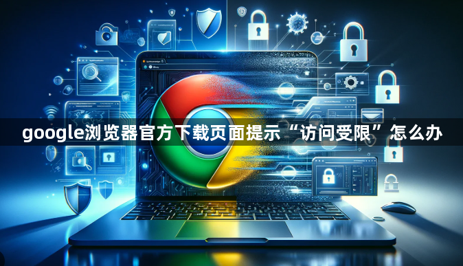 google浏览器官方下载页面提示“访问受限”怎么办1