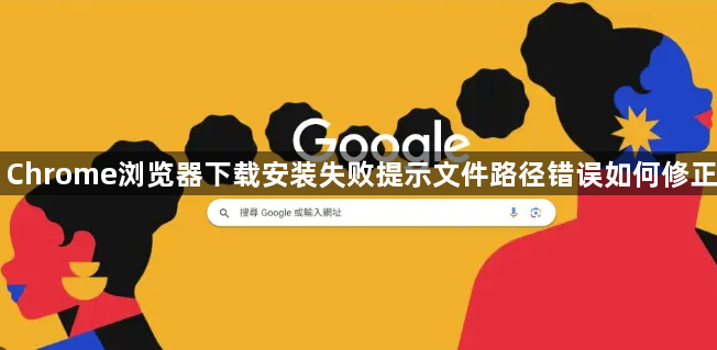 Chrome浏览器下载安装失败提示文件路径错误如何修正1