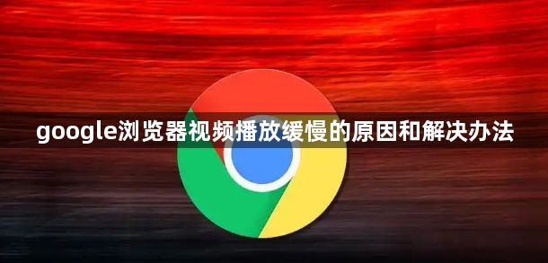 google浏览器视频播放缓慢的原因和解决办法1