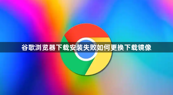 谷歌浏览器下载安装失败如何更换下载镜像1