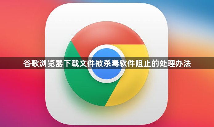谷歌浏览器下载文件被杀毒软件阻止的处理办法1