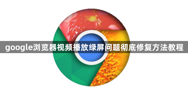 google浏览器视频播放绿屏问题彻底修复方法教程1