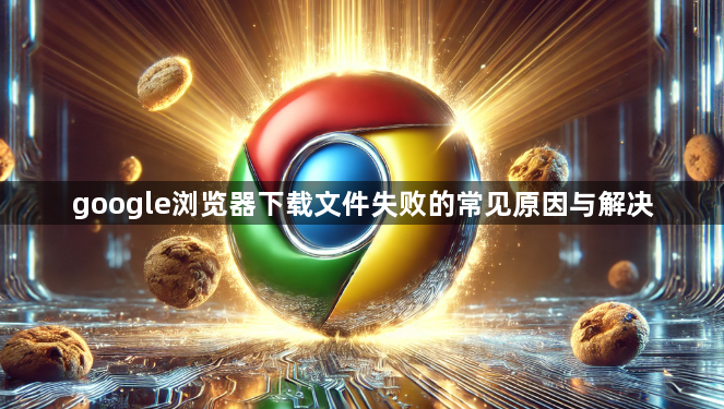 google浏览器下载文件失败的常见原因与解决1