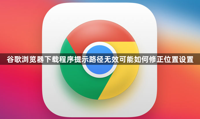 谷歌浏览器下载程序提示路径无效可能如何修正位置设置1