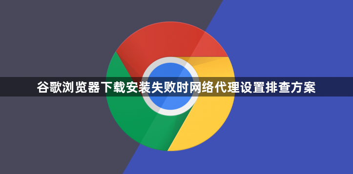 谷歌浏览器下载安装失败时网络代理设置排查方案1