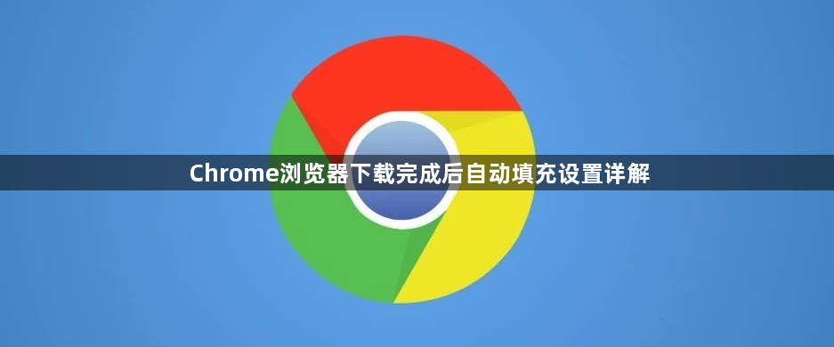 Chrome浏览器下载完成后自动填充设置详解1