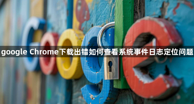google Chrome下载出错如何查看系统事件日志定位问题1