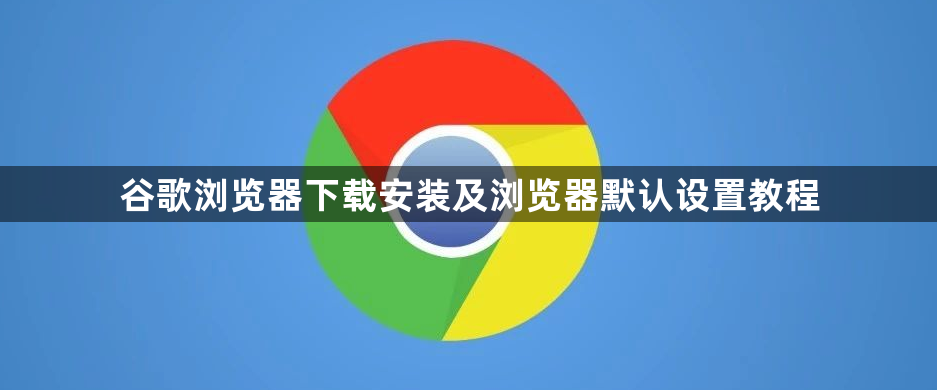 谷歌浏览器下载安装及浏览器默认设置教程1