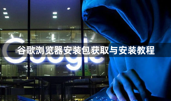 谷歌浏览器安装包获取与安装教程1