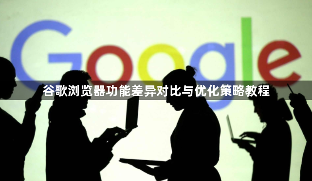 谷歌浏览器功能差异对比与优化策略教程1