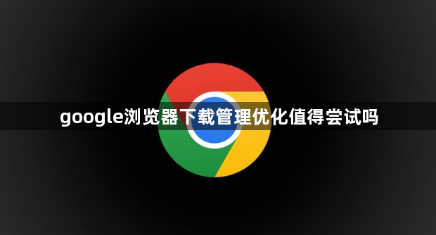 google浏览器下载管理优化值得尝试吗1