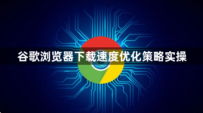谷歌浏览器下载速度优化策略实操1
