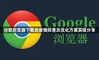 谷歌浏览器下载速度慢排查及优化方案实操分享1