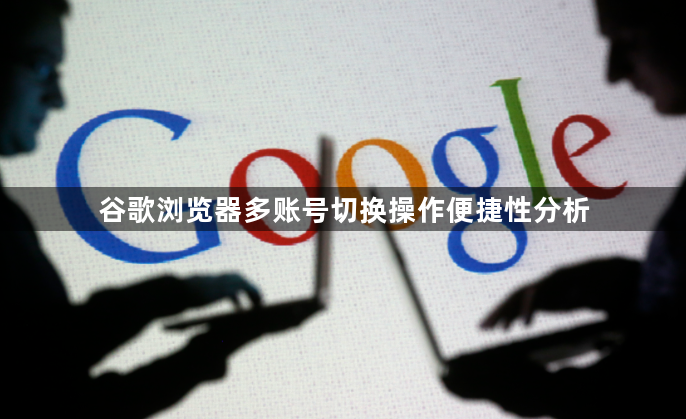 谷歌浏览器多账号切换操作便捷性分析1
