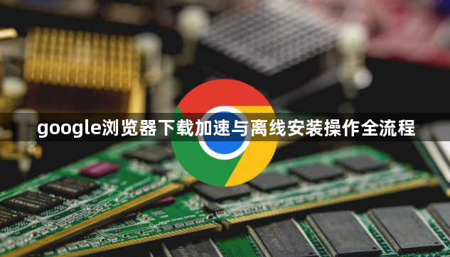 google浏览器下载加速与离线安装操作全流程1
