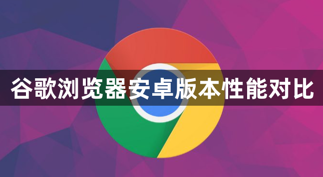 谷歌浏览器安卓版本性能对比1