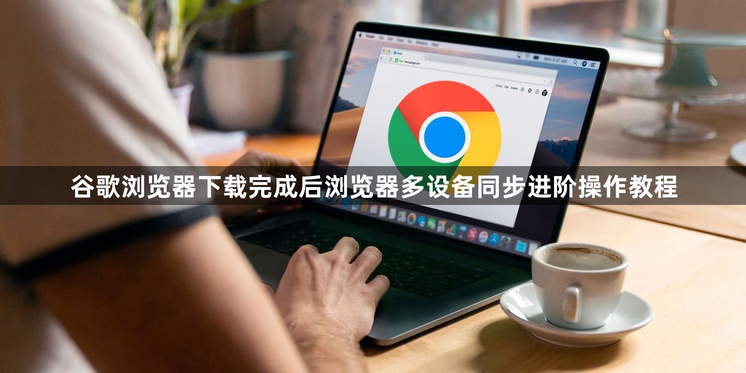 谷歌浏览器下载完成后浏览器多设备同步进阶操作教程1