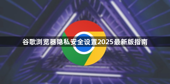 谷歌浏览器隐私安全设置2025最新版指南1