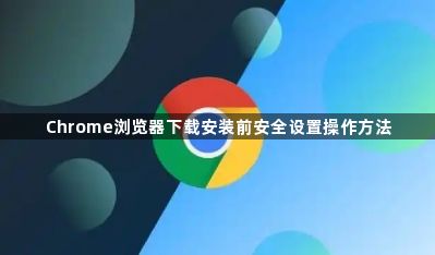 Chrome浏览器下载安装前安全设置操作方法1