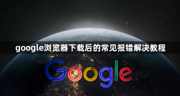 google浏览器下载后的常见报错解决教程1