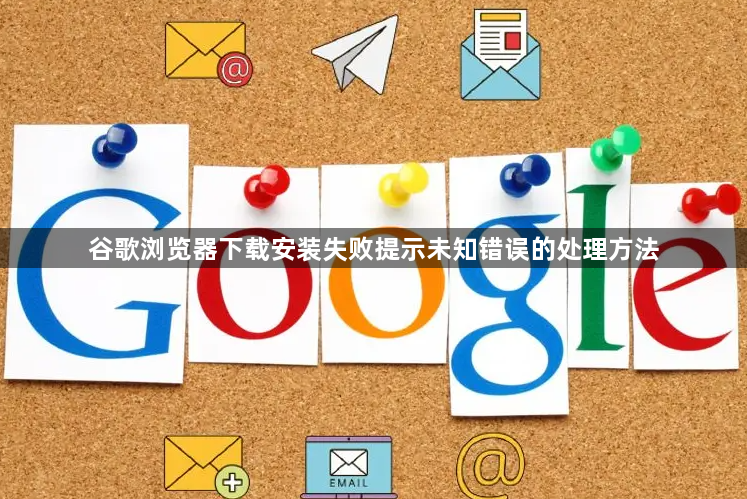 谷歌浏览器下载安装失败提示未知错误的处理方法1