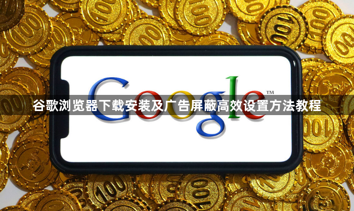谷歌浏览器下载安装及广告屏蔽高效设置方法教程1
