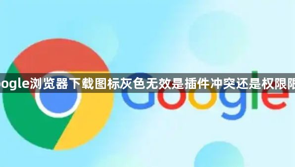 google浏览器下载图标灰色无效是插件冲突还是权限限制1