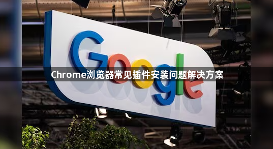 Chrome浏览器常见插件安装问题解决方案1