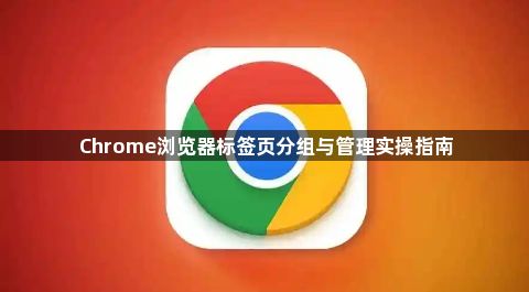 Chrome浏览器标签页分组与管理实操指南1