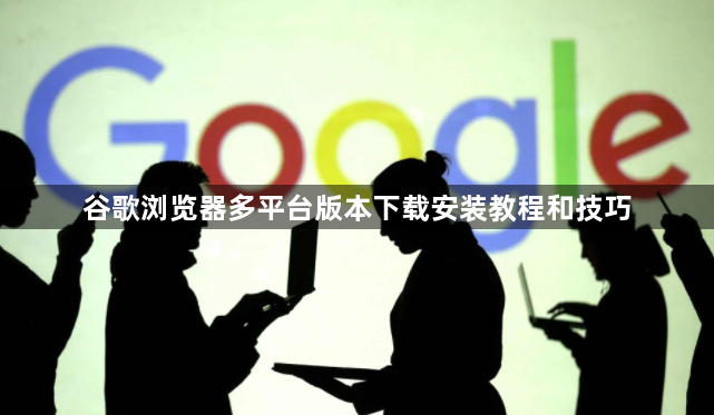 谷歌浏览器多平台版本下载安装教程和技巧1