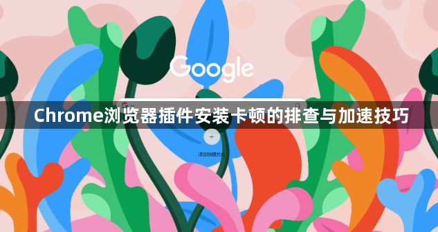 Chrome浏览器插件安装卡顿的排查与加速技巧1