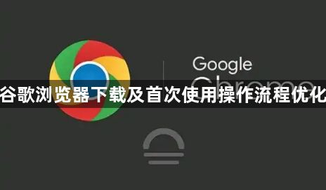 谷歌浏览器下载及首次使用操作流程优化1