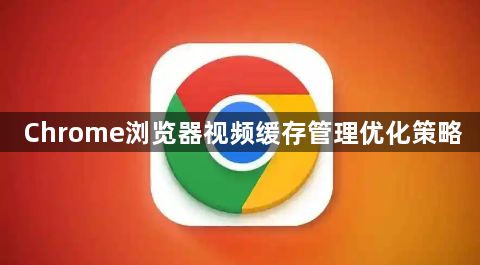Chrome浏览器视频缓存管理优化策略1