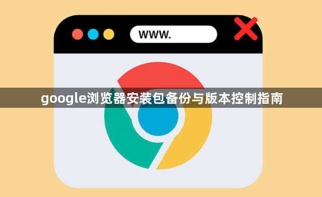 google浏览器安装包备份与版本控制指南1