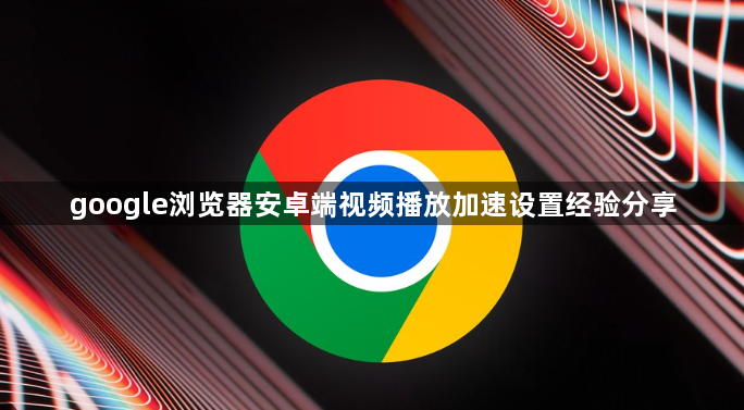 google浏览器安卓端视频播放加速设置经验分享1