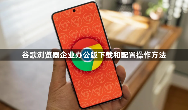 谷歌浏览器企业办公版下载和配置操作方法1