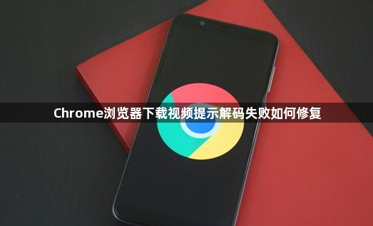Chrome浏览器下载视频提示解码失败如何修复1