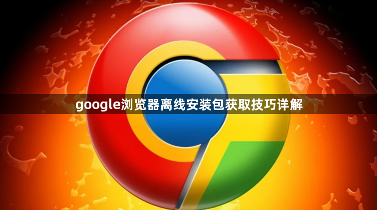 google浏览器离线安装包获取技巧详解1