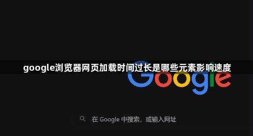 google浏览器网页加载时间过长是哪些元素影响速度1
